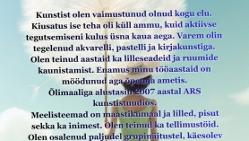ARS kunstistuudio liikme SILVI KOOVITI  SILVI KOOVITI MAALINÄITUS  Kunstist olen vaimustunud olnud kogu elu. Kiusatus ise teha oli küll ammu, kuid aktiivse tegutsemiseni kulus üsna kaua aega. Varem olin tegelenud akvarelli, pastelli ja kirjakunstiga. Olen teinud aastaid ka lilleseadeid ja ruumide kaunistamist. Enamus minu tööaastaid on möödunud aga õpetaja ametis. Õlimaaliga alustasin 2007 aastal ARS kunstistuudios. Meelisteemad on maastikumaal ja lilled, pisut sekka ka inimest. Olen teinud ka teMAALINÄITUS